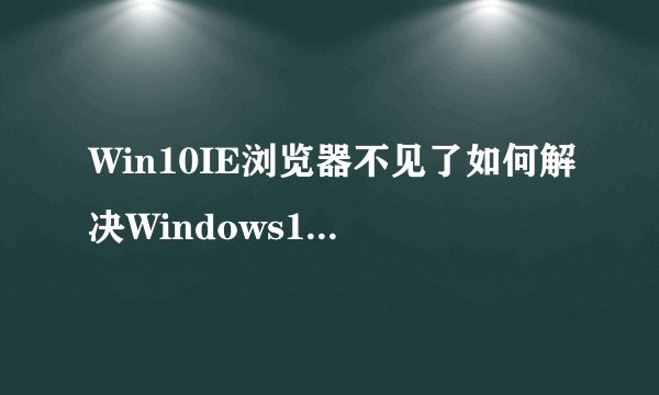 Win10IE浏览器不见了如何解决Windows10桌面添加IE浏览器教程