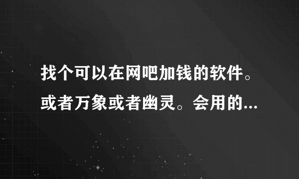 找个可以在网吧加钱的软件。或者万象或者幽灵。会用的。 在发言。3Q3