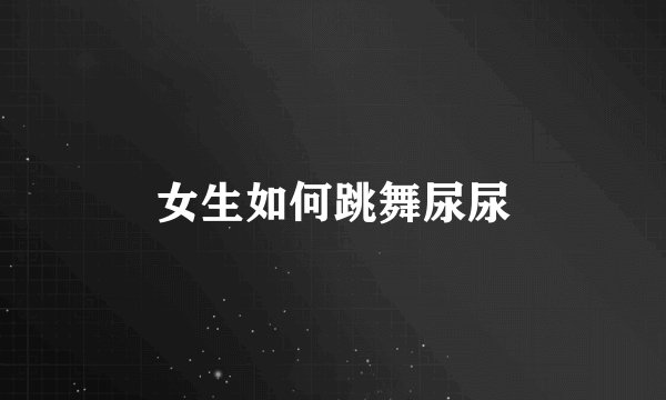 女生如何跳舞尿尿