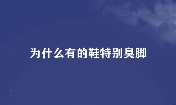 为什么有的鞋特别臭脚