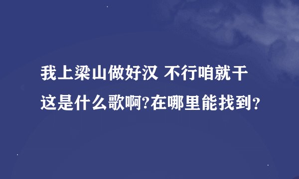 我上梁山做好汉 不行咱就干 这是什么歌啊?在哪里能找到？