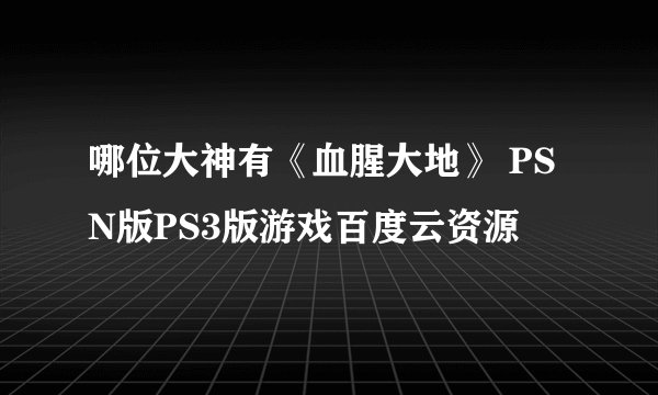 哪位大神有《血腥大地》 PSN版PS3版游戏百度云资源