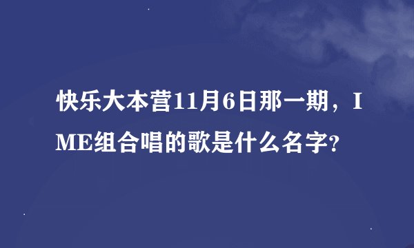 快乐大本营11月6日那一期，IME组合唱的歌是什么名字？