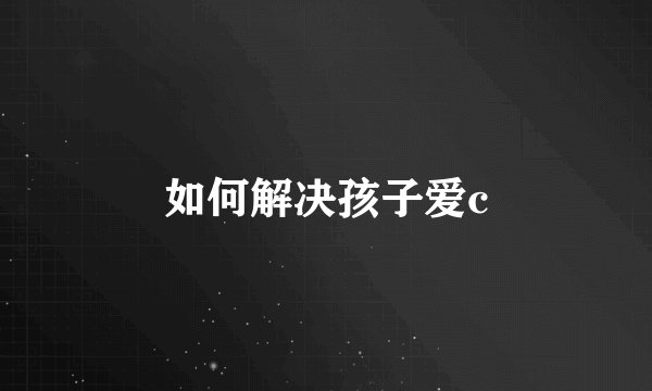 如何解决孩子爱c