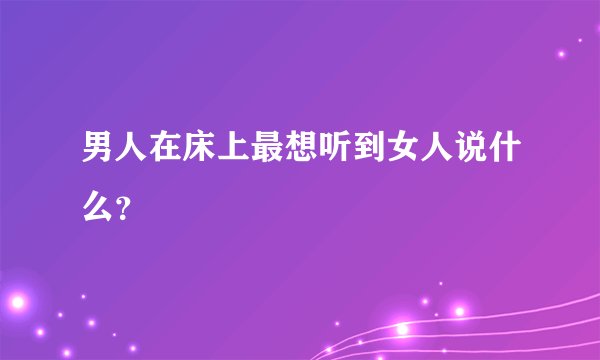 男人在床上最想听到女人说什么？