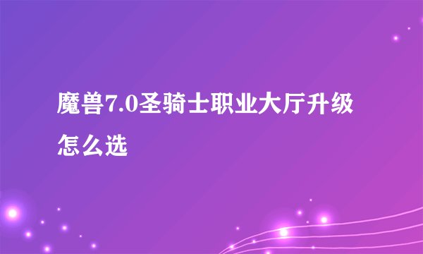 魔兽7.0圣骑士职业大厅升级怎么选