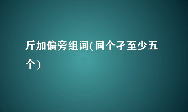 斤加偏旁组词(同个孑至少五个)