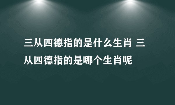 三从四德指的是什么生肖 三从四德指的是哪个生肖呢
