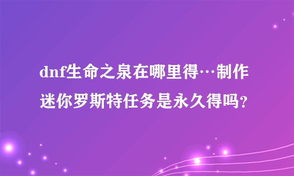 dnf生命之泉在哪里得…制作迷你罗斯特任务是永久得吗？