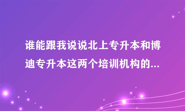谁能跟我说说北上专升本和博迪专升本这两个培训机构的具体情况吗?