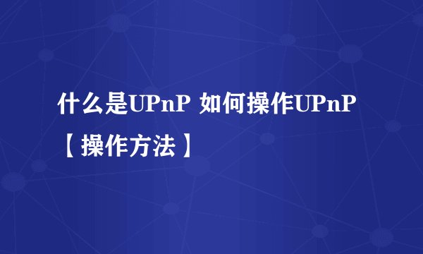 什么是UPnP 如何操作UPnP【操作方法】