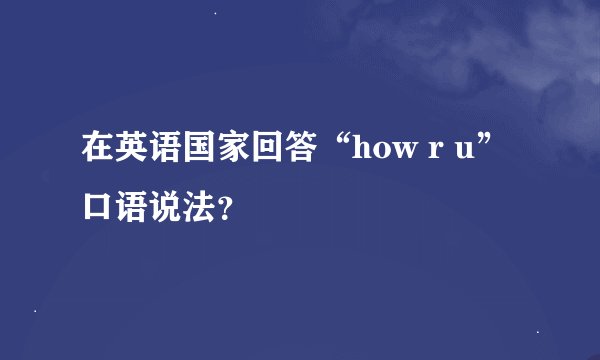 在英语国家回答“how r u”口语说法？