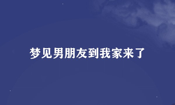 梦见男朋友到我家来了