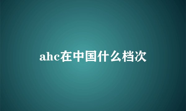 ahc在中国什么档次