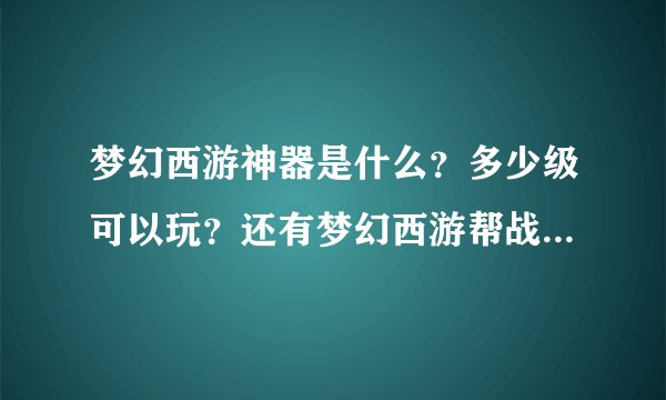 梦幻西游神器是什么？多少级可以玩？还有梦幻西游帮战怎么玩具体点,还有就是帮派的密道又是什么？谢谢,