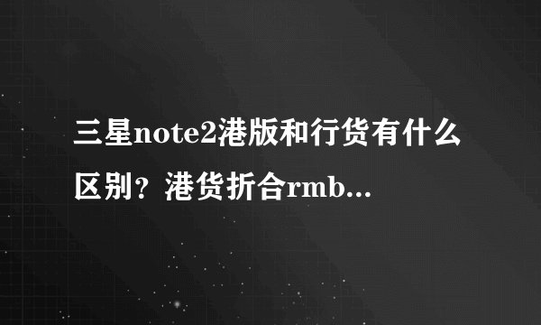 三星note2港版和行货有什么区别？港货折合rmb多少钱？行货呢？