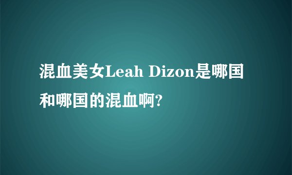 混血美女Leah Dizon是哪国和哪国的混血啊?