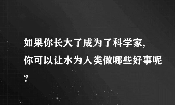 如果你长大了成为了科学家,你可以让水为人类做哪些好事呢？