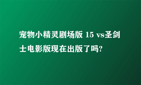 宠物小精灵剧场版 15 vs圣剑士电影版现在出版了吗?