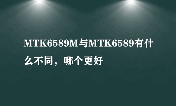 MTK6589M与MTK6589有什么不同，哪个更好