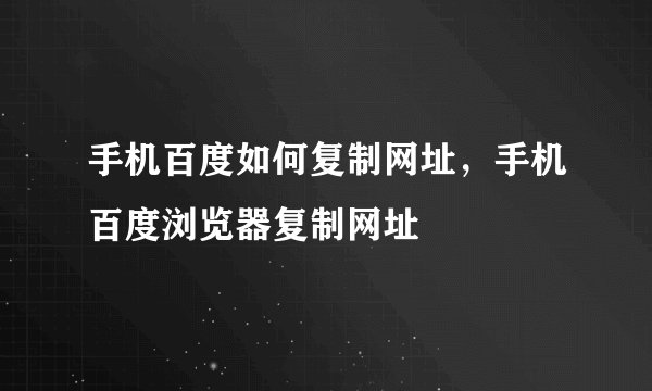 手机百度如何复制网址，手机百度浏览器复制网址