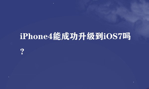 iPhone4能成功升级到iOS7吗？