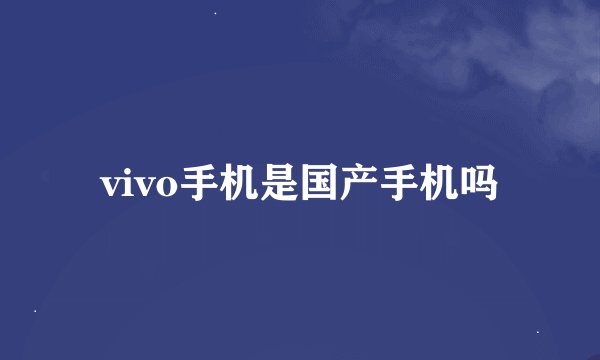 vivo手机是国产手机吗