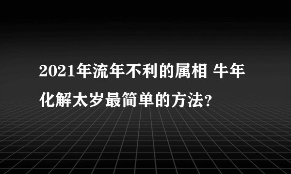 2021年流年不利的属相 牛年化解太岁最简单的方法？