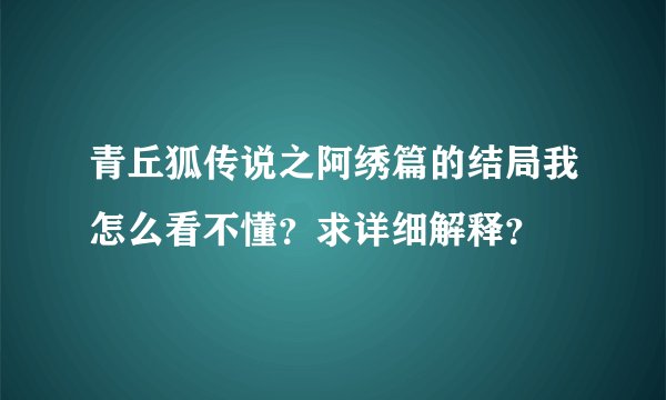 青丘狐传说之阿绣篇的结局我怎么看不懂？求详细解释？