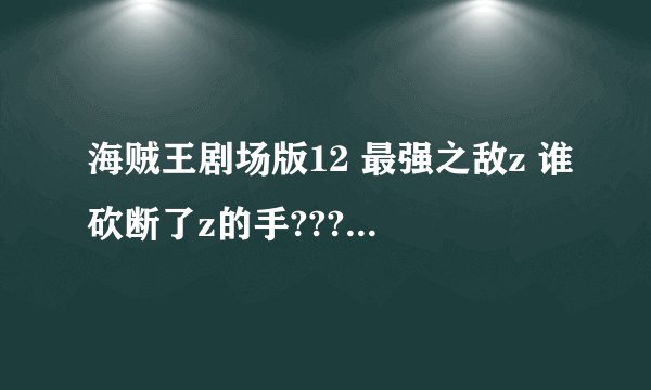 海贼王剧场版12 最强之敌z 谁砍断了z的手???这么厉害，海军大将都打不过的人物啊