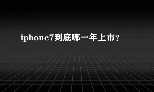 iphone7到底哪一年上市？