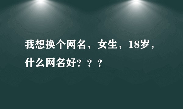 我想换个网名，女生，18岁，什么网名好？？？