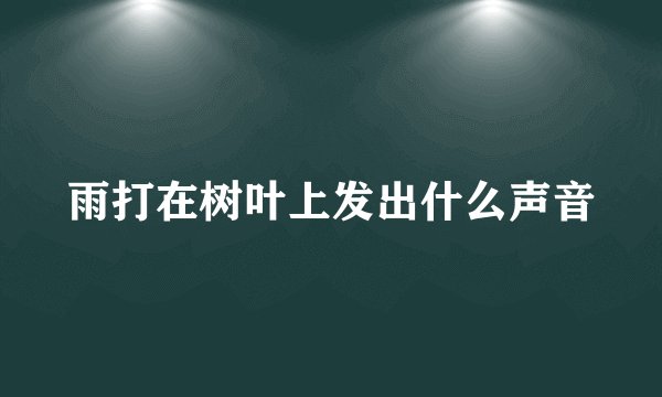 雨打在树叶上发出什么声音