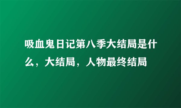 吸血鬼日记第八季大结局是什么，大结局，人物最终结局