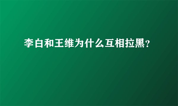 李白和王维为什么互相拉黑？