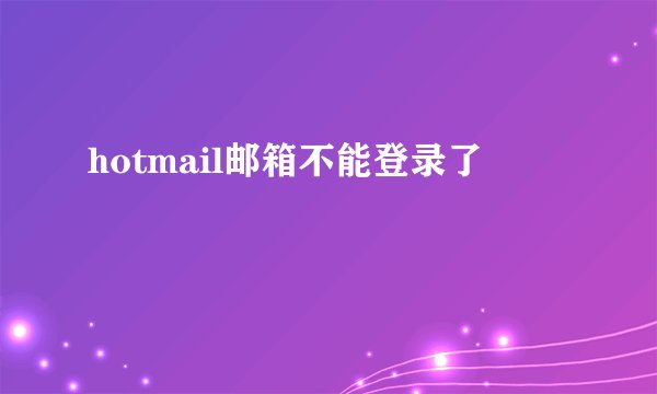 hotmail邮箱不能登录了
