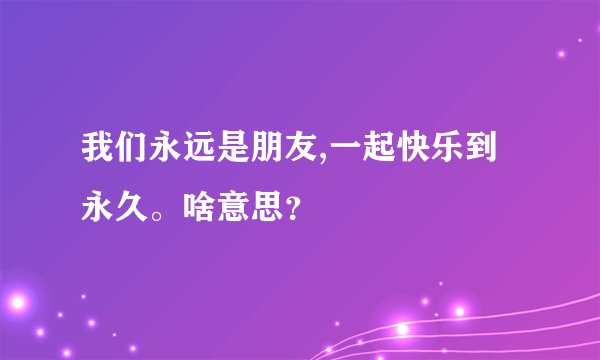 我们永远是朋友,一起快乐到永久。啥意思？