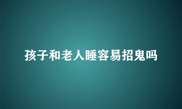 孩子和老人睡容易招鬼吗