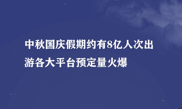 中秋国庆假期约有8亿人次出游各大平台预定量火爆