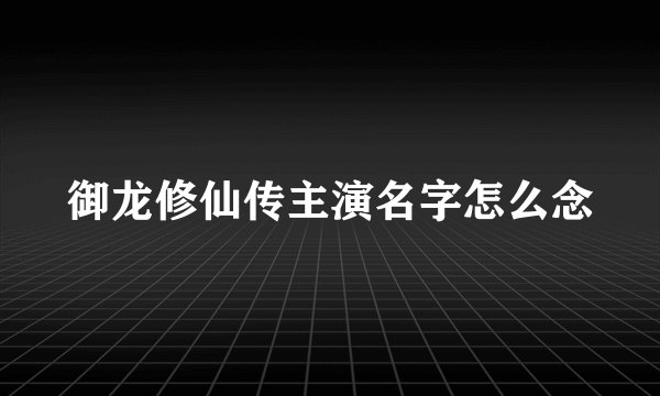 御龙修仙传主演名字怎么念