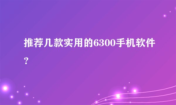 推荐几款实用的6300手机软件？