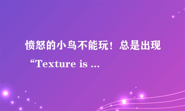 愤怒的小鸟不能玩！总是出现“Texture is too large:2048x2048,maximum suppoted size:1024x1024” 浏览次