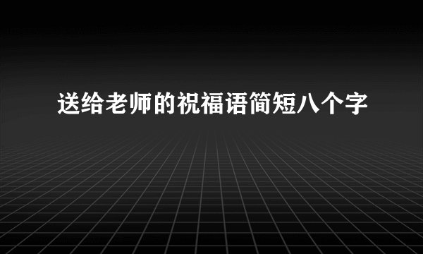 送给老师的祝福语简短八个字