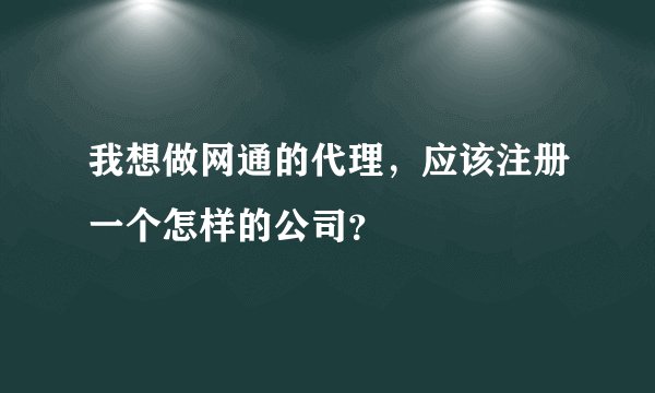 我想做网通的代理，应该注册一个怎样的公司？