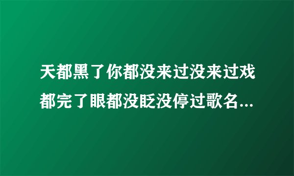 天都黑了你都没来过没来过戏都完了眼都没眨没停过歌名是什么谁唱的