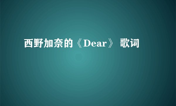 西野加奈的《Dear》 歌词
