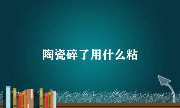 陶瓷碎了用什么粘