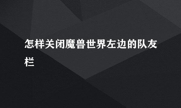 怎样关闭魔兽世界左边的队友栏