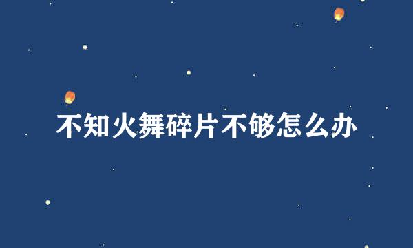 不知火舞碎片不够怎么办