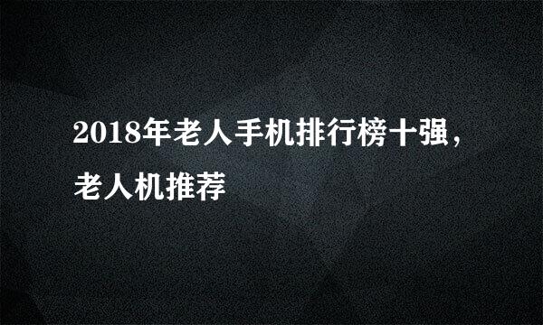 2018年老人手机排行榜十强，老人机推荐